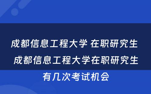 成都信息工程大学 在职研究生 成都信息工程大学在职研究生有几次考试机会