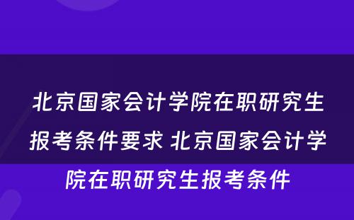 北京国家会计学院在职研究生报考条件要求 北京国家会计学院在职研究生报考条件