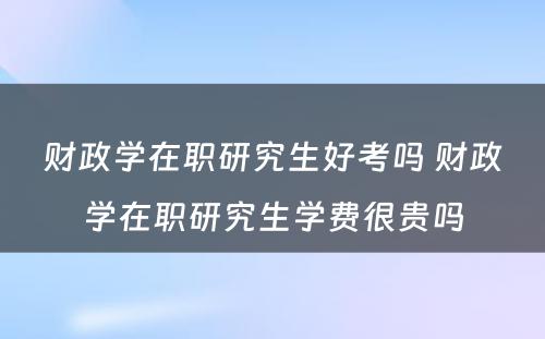 财政学在职研究生好考吗 财政学在职研究生学费很贵吗