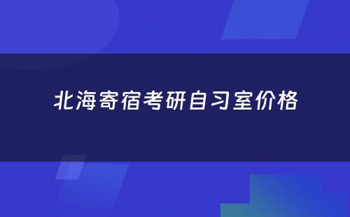 北海寄宿考研自习室价格