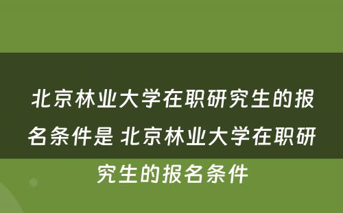 北京林业大学在职研究生的报名条件是 北京林业大学在职研究生的报名条件