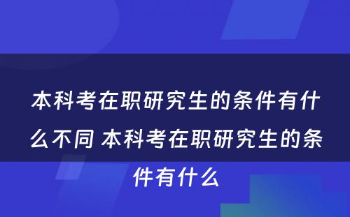 本科考在职研究生的条件有什么不同 本科考在职研究生的条件有什么