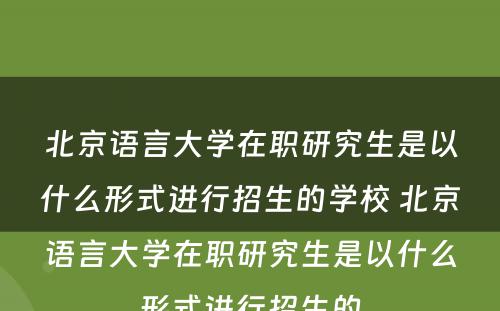 北京语言大学在职研究生是以什么形式进行招生的学校 北京语言大学在职研究生是以什么形式进行招生的