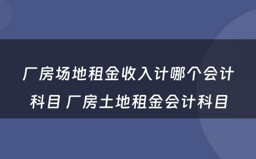 厂房场地租金收入计哪个会计科目 厂房土地租金会计科目