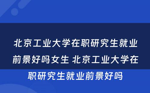 北京工业大学在职研究生就业前景好吗女生 北京工业大学在职研究生就业前景好吗