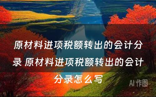 原材料进项税额转出的会计分录 原材料进项税额转出的会计分录怎么写