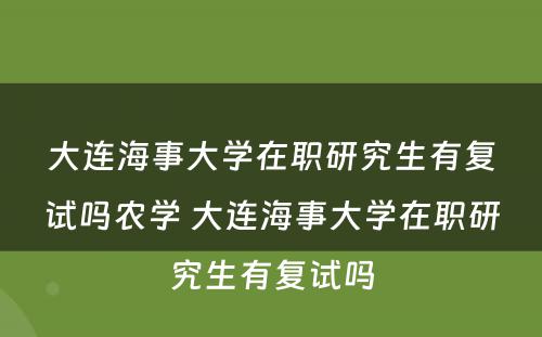 大连海事大学在职研究生有复试吗农学 大连海事大学在职研究生有复试吗