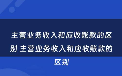 主营业务收入和应收账款的区别 主营业务收入和应收账款的区别