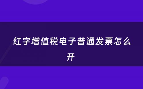 红字增值税电子普通发票怎么开 