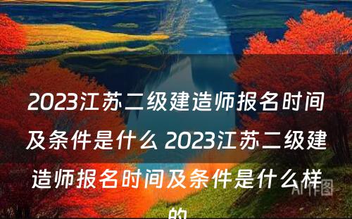 2023江苏二级建造师报名时间及条件是什么 2023江苏二级建造师报名时间及条件是什么样的