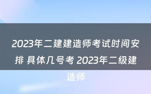 2023年二建建造师考试时间安排 具体几号考 2023年二级建造师