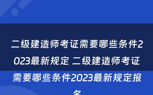 二级建造师考证需要哪些条件2023最新规定 二级建造师考证需要哪些条件2023最新规定报名