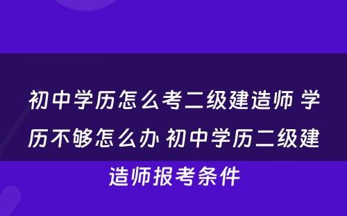 初中学历怎么考二级建造师 学历不够怎么办 初中学历二级建造师报考条件