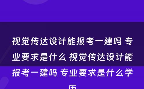 视觉传达设计能报考一建吗 专业要求是什么 视觉传达设计能报考一建吗 专业要求是什么学历