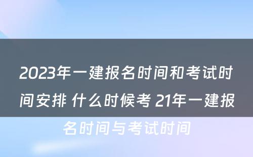 2023年一建报名时间和考试时间安排 什么时候考 21年一建报名时间与考试时间