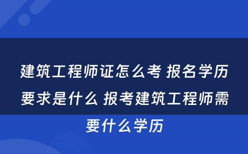 建筑工程师证怎么考 报名学历要求是什么 报考建筑工程师需要什么学历