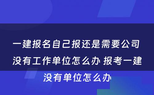 一建报名自己报还是需要公司 没有工作单位怎么办 报考一建没有单位怎么办