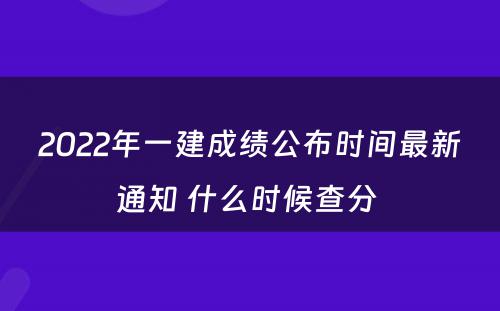 2022年一建成绩公布时间最新通知 什么时候查分 