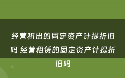 经营租出的固定资产计提折旧吗 经营租赁的固定资产计提折旧吗