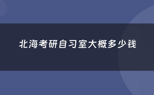 北海考研自习室大概多少钱
