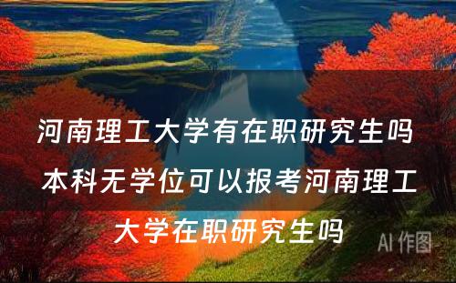 河南理工大学有在职研究生吗 本科无学位可以报考河南理工大学在职研究生吗