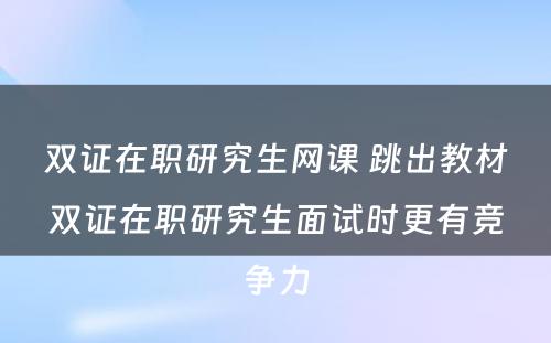 双证在职研究生网课 跳出教材双证在职研究生面试时更有竞争力