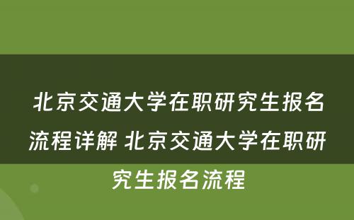 北京交通大学在职研究生报名流程详解 北京交通大学在职研究生报名流程