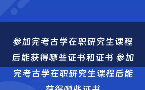 参加完考古学在职研究生课程后能获得哪些证书和证书 参加完考古学在职研究生课程后能获得哪些证书