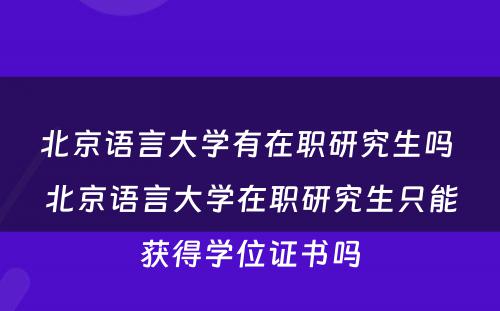 北京语言大学有在职研究生吗 北京语言大学在职研究生只能获得学位证书吗