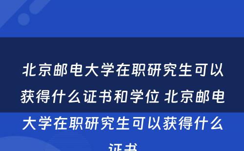 北京邮电大学在职研究生可以获得什么证书和学位 北京邮电大学在职研究生可以获得什么证书