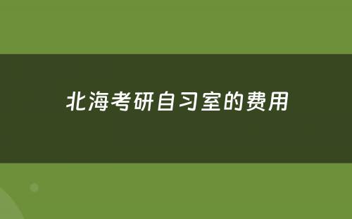 北海考研自习室的费用