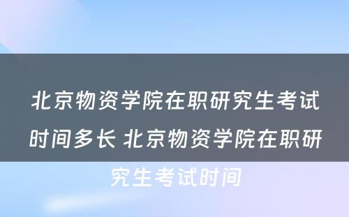 北京物资学院在职研究生考试时间多长 北京物资学院在职研究生考试时间