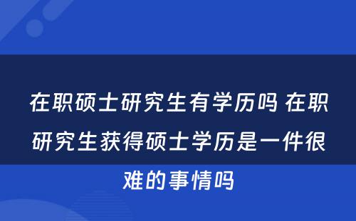 在职硕士研究生有学历吗 在职研究生获得硕士学历是一件很难的事情吗