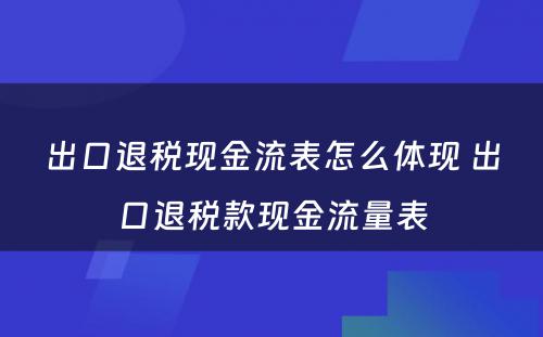 出口退税现金流表怎么体现 出口退税款现金流量表