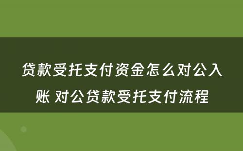 贷款受托支付资金怎么对公入账 对公贷款受托支付流程