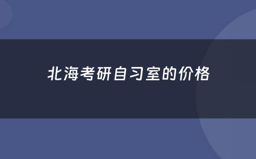北海考研自习室的价格