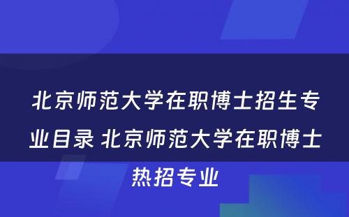 北京师范大学在职博士招生专业目录 北京师范大学在职博士热招专业