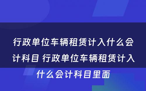 行政单位车辆租赁计入什么会计科目 行政单位车辆租赁计入什么会计科目里面