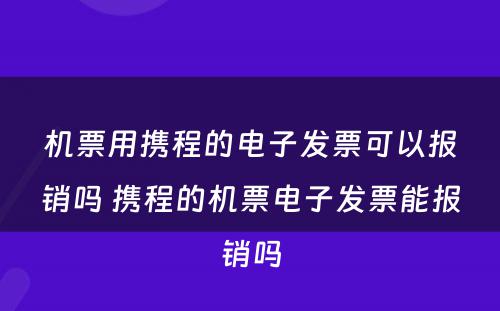 机票用携程的电子发票可以报销吗 携程的机票电子发票能报销吗