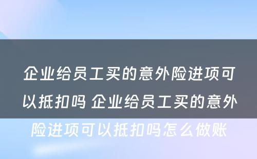 企业给员工买的意外险进项可以抵扣吗 企业给员工买的意外险进项可以抵扣吗怎么做账