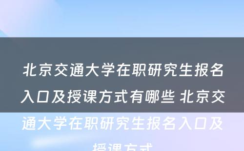 北京交通大学在职研究生报名入口及授课方式有哪些 北京交通大学在职研究生报名入口及授课方式