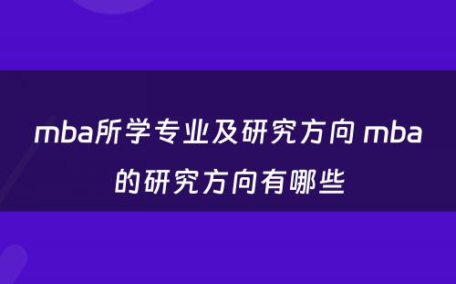 mba所学专业及研究方向 mba的研究方向有哪些