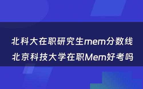 北科大在职研究生mem分数线 北京科技大学在职Mem好考吗