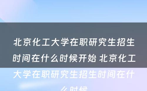 北京化工大学在职研究生招生时间在什么时候开始 北京化工大学在职研究生招生时间在什么时候