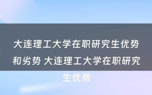 大连理工大学在职研究生优势和劣势 大连理工大学在职研究生优势