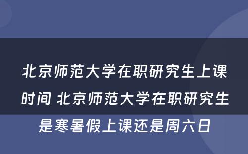 北京师范大学在职研究生上课时间 北京师范大学在职研究生是寒暑假上课还是周六日