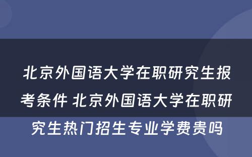 北京外国语大学在职研究生报考条件 北京外国语大学在职研究生热门招生专业学费贵吗