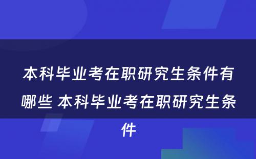 本科毕业考在职研究生条件有哪些 本科毕业考在职研究生条件