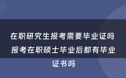 在职研究生报考需要毕业证吗 报考在职硕士毕业后都有毕业证书吗