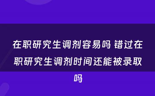 在职研究生调剂容易吗 错过在职研究生调剂时间还能被录取吗